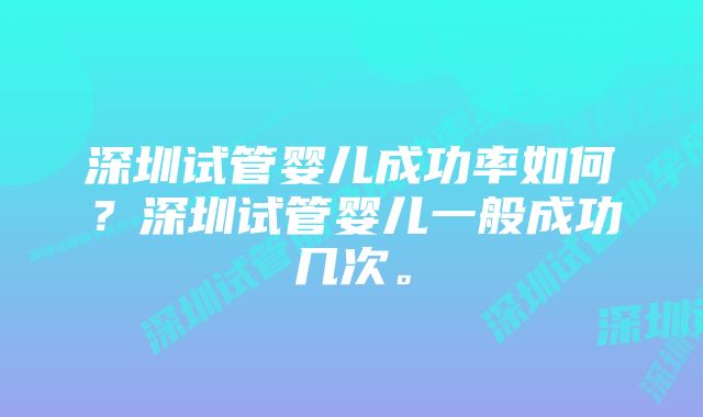 深圳试管婴儿成功率如何？深圳试管婴儿一般成功几次。