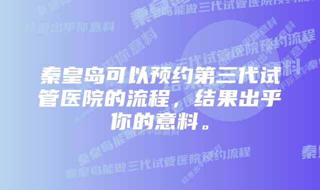 秦皇岛可以预约第三代试管医院的流程，结果出乎你的意料。