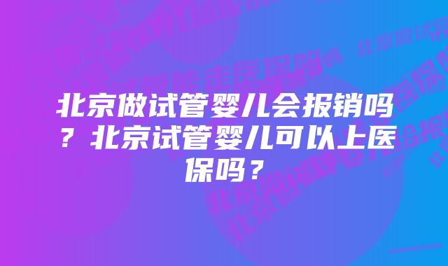 北京做试管婴儿会报销吗？北京试管婴儿可以上医保吗？