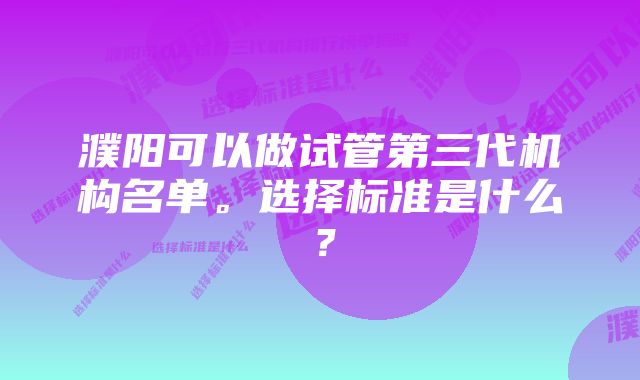 濮阳可以做试管第三代机构名单。选择标准是什么？