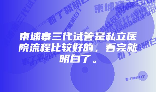 柬埔寨三代试管是私立医院流程比较好的，看完就明白了。