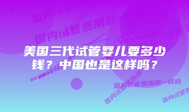 美国三代试管婴儿要多少钱？中国也是这样吗？