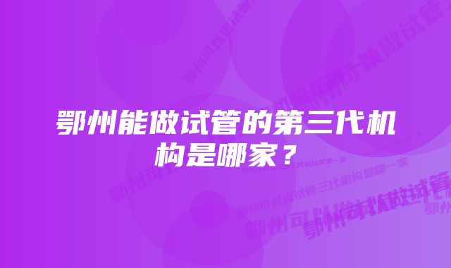 鄂州能做试管的第三代机构是哪家？