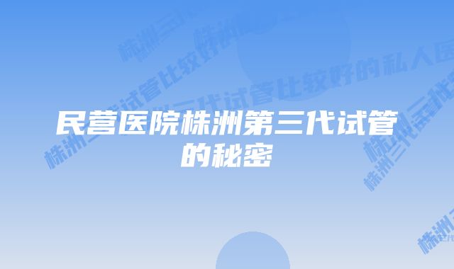 民营医院株洲第三代试管的秘密