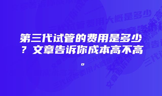 第三代试管的费用是多少？文章告诉你成本高不高。