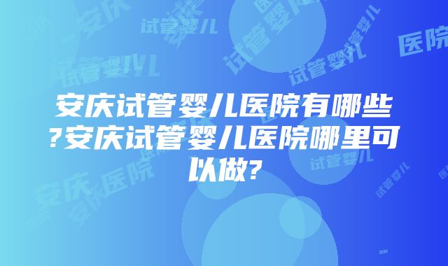 安庆试管婴儿医院有哪些?安庆试管婴儿医院哪里可以做?