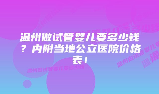 温州做试管婴儿要多少钱？内附当地公立医院价格表！