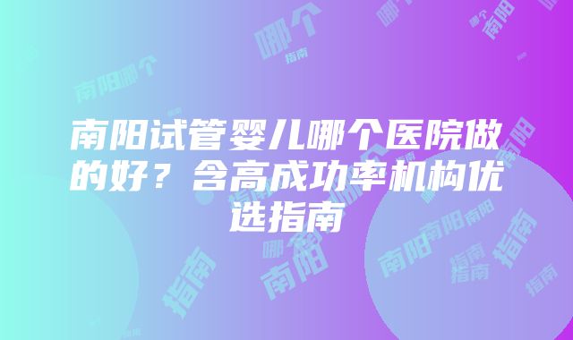 南阳试管婴儿哪个医院做的好？含高成功率机构优选指南