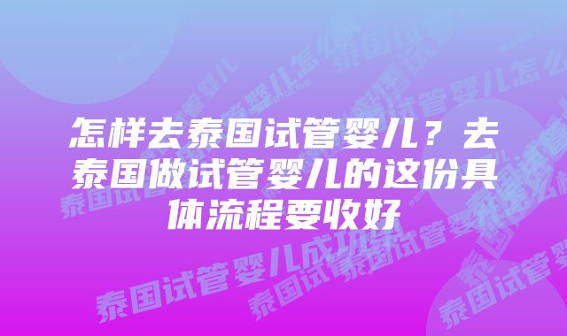 怎样去泰国试管婴儿？去泰国做试管婴儿的这份具体流程要收好