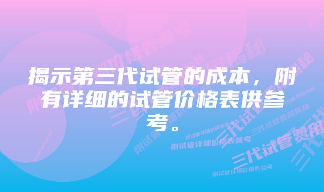 揭示第三代试管的成本，附有详细的试管价格表供参考。