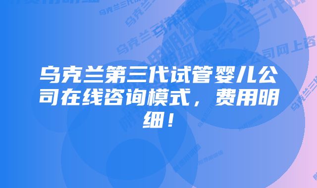 乌克兰第三代试管婴儿公司在线咨询模式，费用明细！