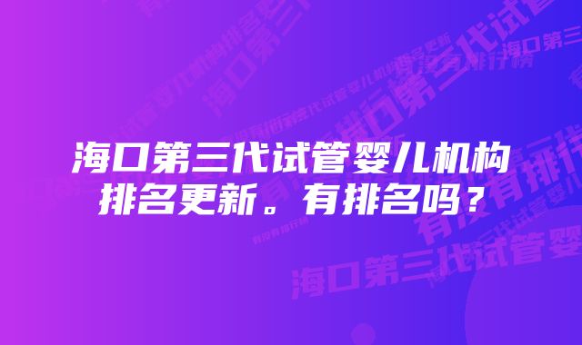 海口第三代试管婴儿机构排名更新。有排名吗？