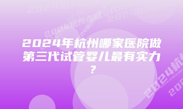 2024年杭州哪家医院做第三代试管婴儿最有实力？