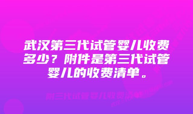 武汉第三代试管婴儿收费多少？附件是第三代试管婴儿的收费清单。