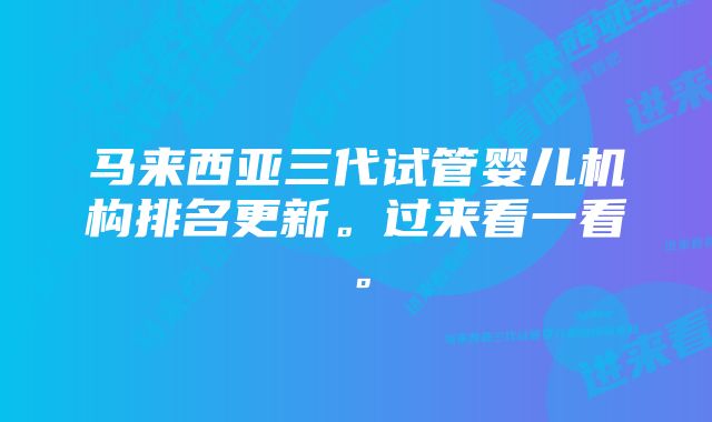 马来西亚三代试管婴儿机构排名更新。过来看一看。