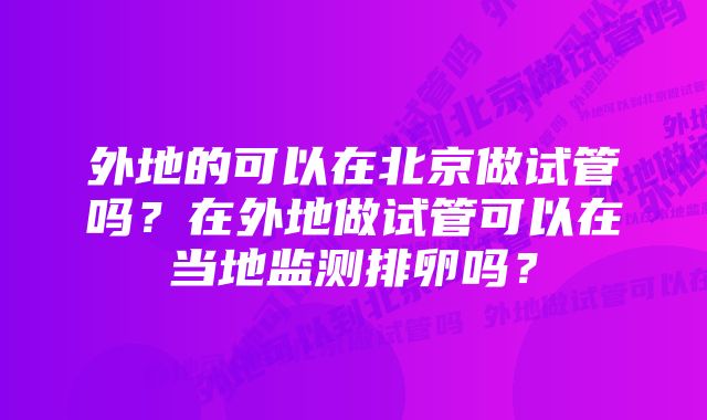 外地的可以在北京做试管吗？在外地做试管可以在当地监测排卵吗？