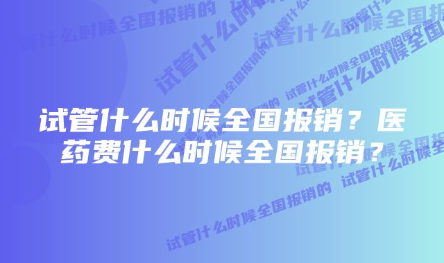 试管什么时候全国报销？医药费什么时候全国报销？