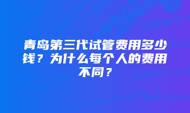 青岛第三代试管费用多少钱？为什么每个人的费用不同？