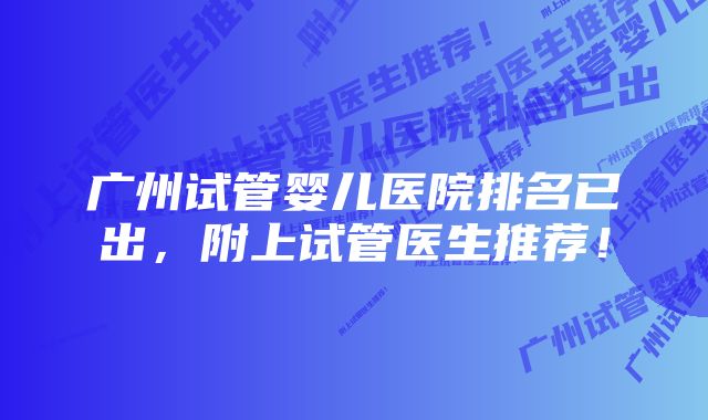 广州试管婴儿医院排名已出，附上试管医生推荐！