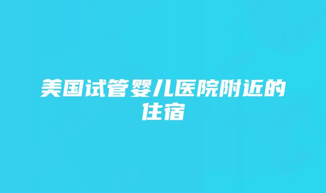 美国试管婴儿医院附近的住宿