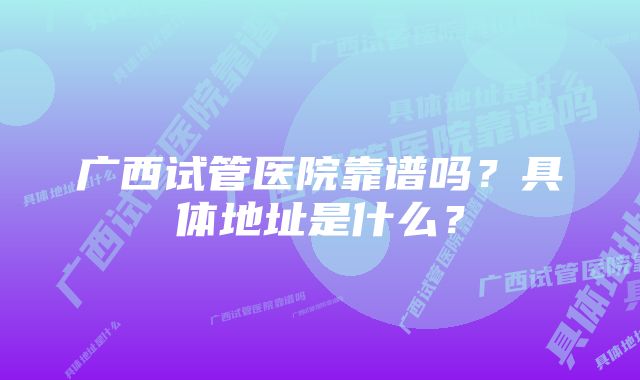 广西试管医院靠谱吗？具体地址是什么？