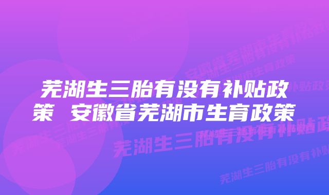 芜湖生三胎有没有补贴政策 安徽省芜湖市生育政策