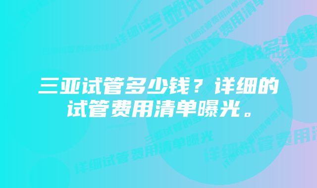 三亚试管多少钱？详细的试管费用清单曝光。