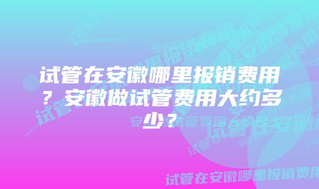 试管在安徽哪里报销费用？安徽做试管费用大约多少？