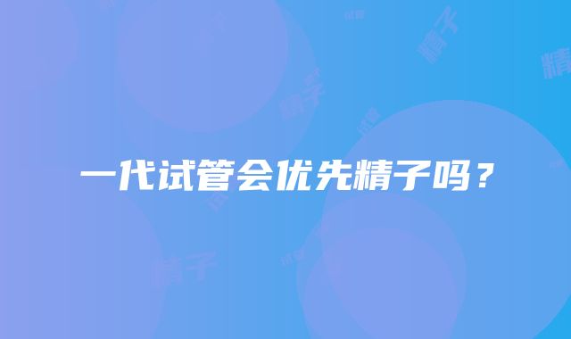 一代试管会优先精子吗？