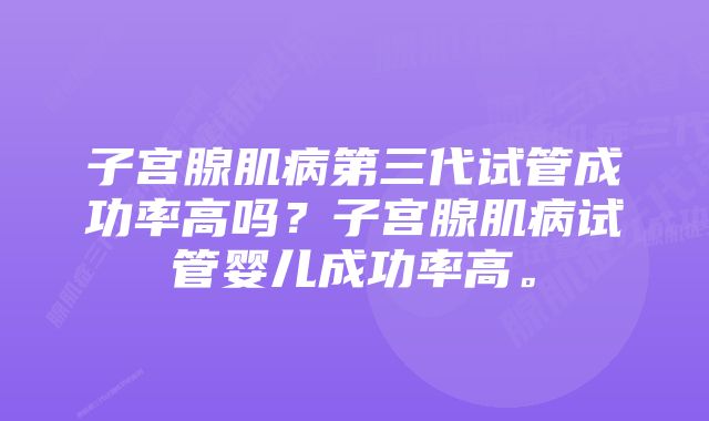 子宫腺肌病第三代试管成功率高吗？子宫腺肌病试管婴儿成功率高。