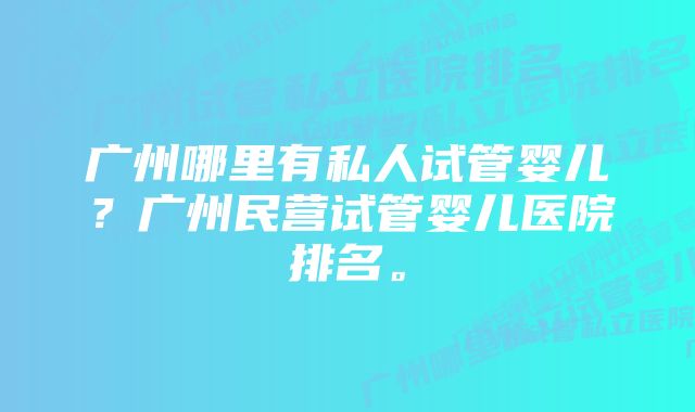 广州哪里有私人试管婴儿？广州民营试管婴儿医院排名。