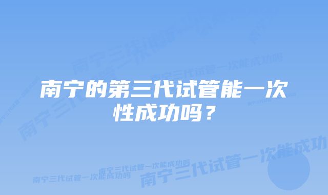 南宁的第三代试管能一次性成功吗？