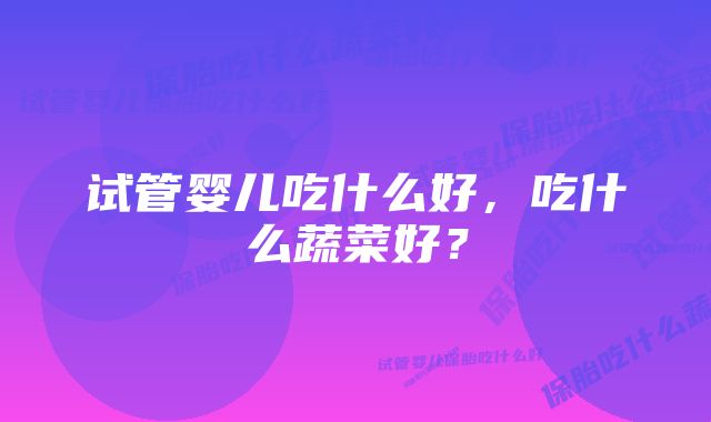 试管婴儿吃什么好，吃什么蔬菜好？