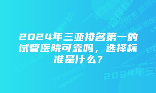 2024年三亚排名第一的试管医院可靠吗，选择标准是什么？