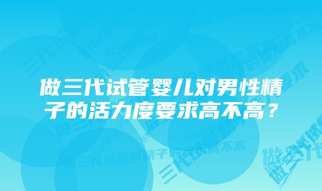 做三代试管婴儿对男性精子的活力度要求高不高？