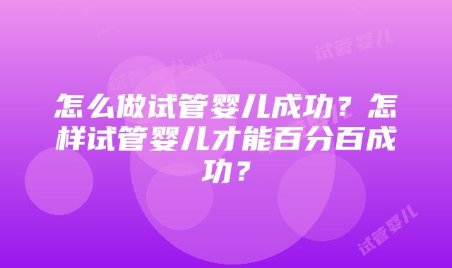 怎么做试管婴儿成功？怎样试管婴儿才能百分百成功？