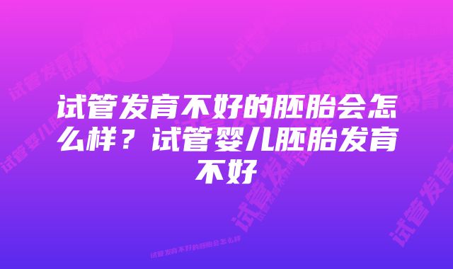 试管发育不好的胚胎会怎么样？试管婴儿胚胎发育不好