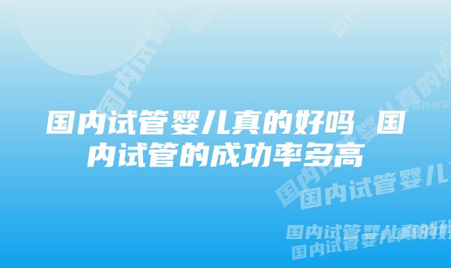 国内试管婴儿真的好吗 国内试管的成功率多高