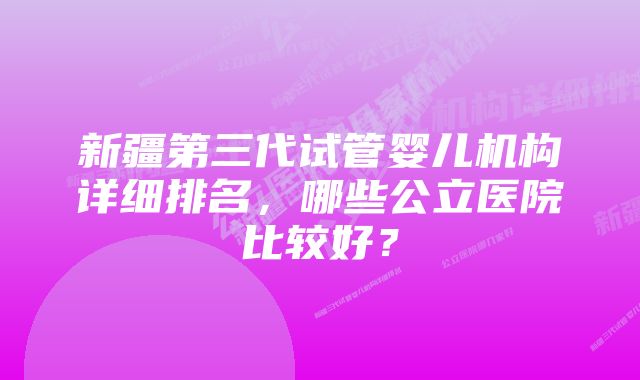 新疆第三代试管婴儿机构详细排名，哪些公立医院比较好？