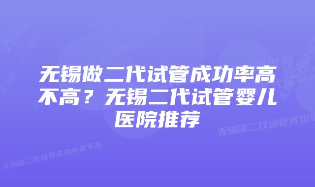 无锡做二代试管成功率高不高？无锡二代试管婴儿医院推荐