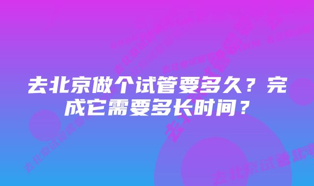 去北京做个试管要多久？完成它需要多长时间？