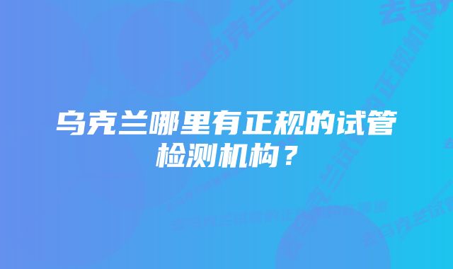 乌克兰哪里有正规的试管检测机构？