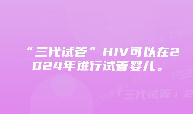 “三代试管”HIV可以在2024年进行试管婴儿。