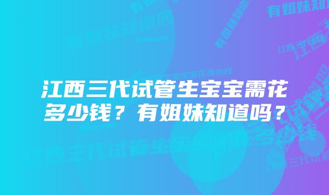 江西三代试管生宝宝需花多少钱？有姐妹知道吗？