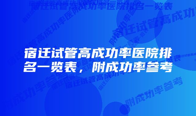 宿迁试管高成功率医院排名一览表，附成功率参考