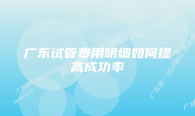 广东试管费用明细如何提高成功率