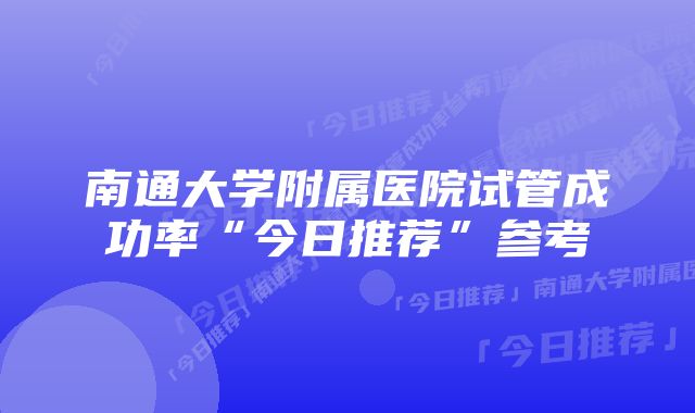 南通大学附属医院试管成功率“今日推荐”参考