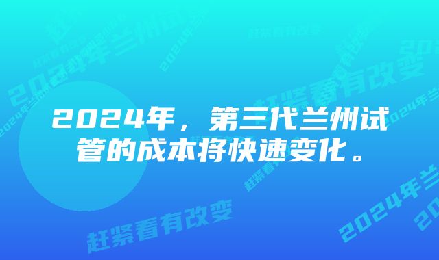 2024年，第三代兰州试管的成本将快速变化。