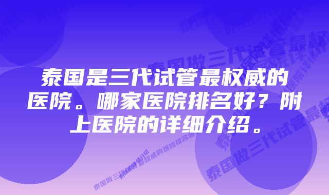 泰国是三代试管最权威的医院。哪家医院排名好？附上医院的详细介绍。