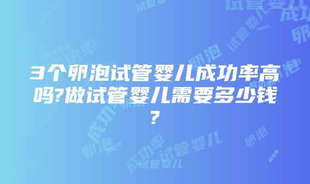 3个卵泡试管婴儿成功率高吗?做试管婴儿需要多少钱?